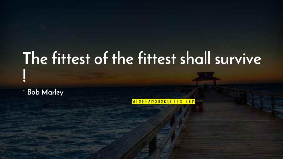 Only The Fittest Survive Quotes By Bob Marley: The fittest of the fittest shall survive !