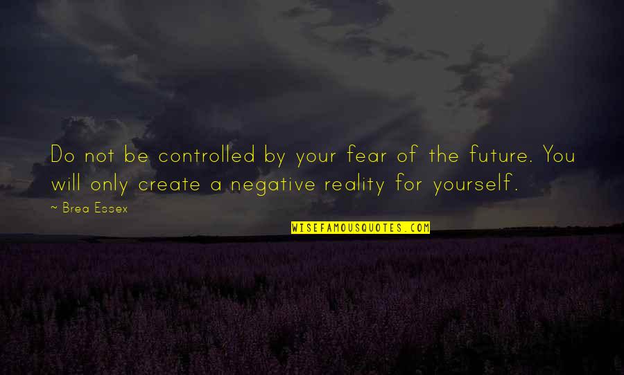 Only The Future Quotes By Brea Essex: Do not be controlled by your fear of