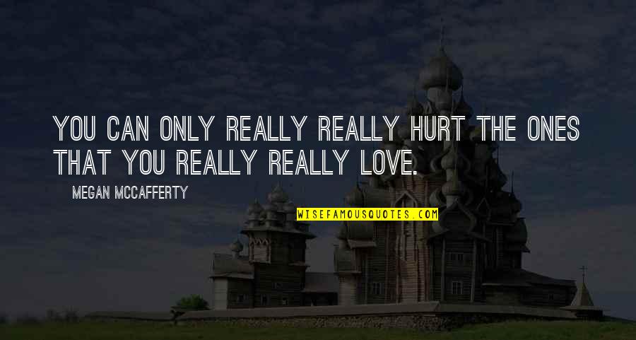 Only The Ones We Love Can Hurt Is Quotes By Megan McCafferty: You can only really really hurt the ones Only The Ones We Love Can Hurt Is Quotes By Megan McCafferty: You can only really really hurt the ones