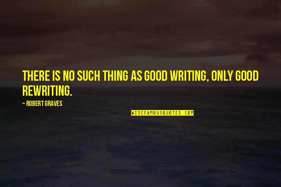 Only Thing Quotes By Robert Graves: There is no such thing as good writing,