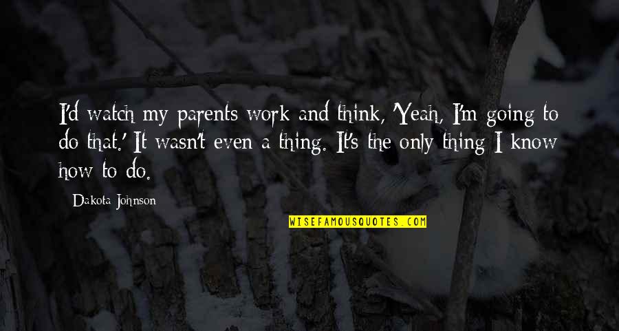 Only Thing To Do Quotes By Dakota Johnson: I'd watch my parents work and think, 'Yeah,