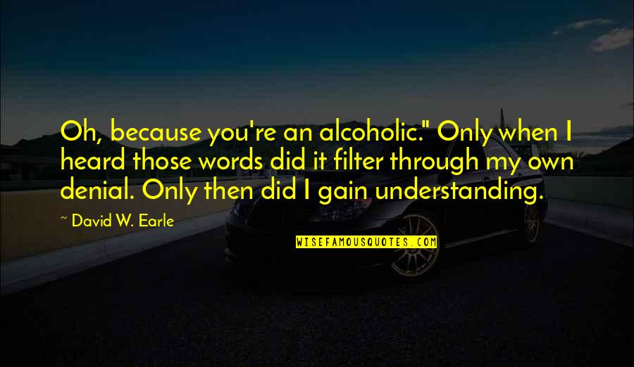 Only Through Pain Quotes By David W. Earle: Oh, because you're an alcoholic." Only when I