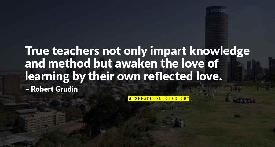 Only True Love Quotes By Robert Grudin: True teachers not only impart knowledge and method Only True Love Quotes By Robert Grudin: True teachers not only impart knowledge and method