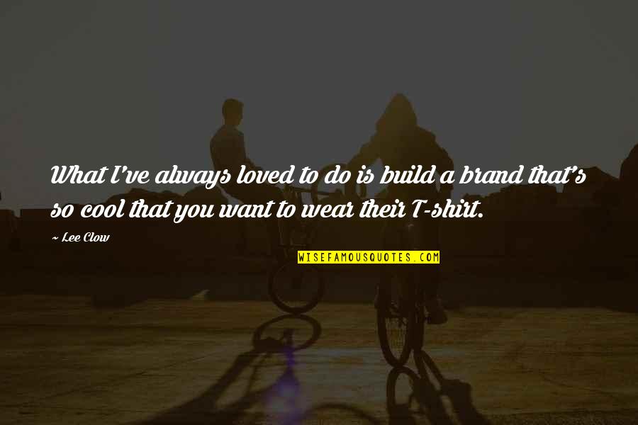 Only Want To Be Loved Quotes By Lee Clow: What I've always loved to do is build
