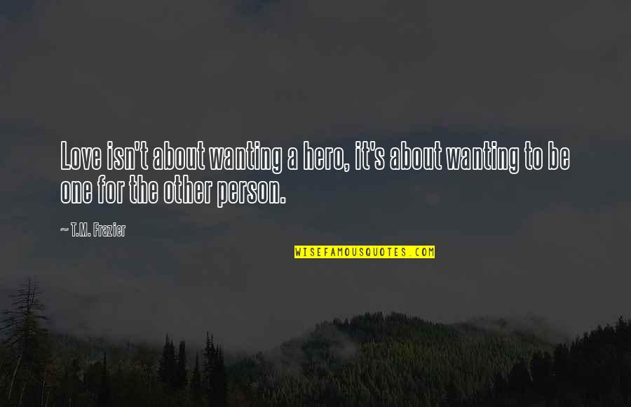 Only Wanting That One Person Quotes By T.M. Frazier: Love isn't about wanting a hero, it's about
