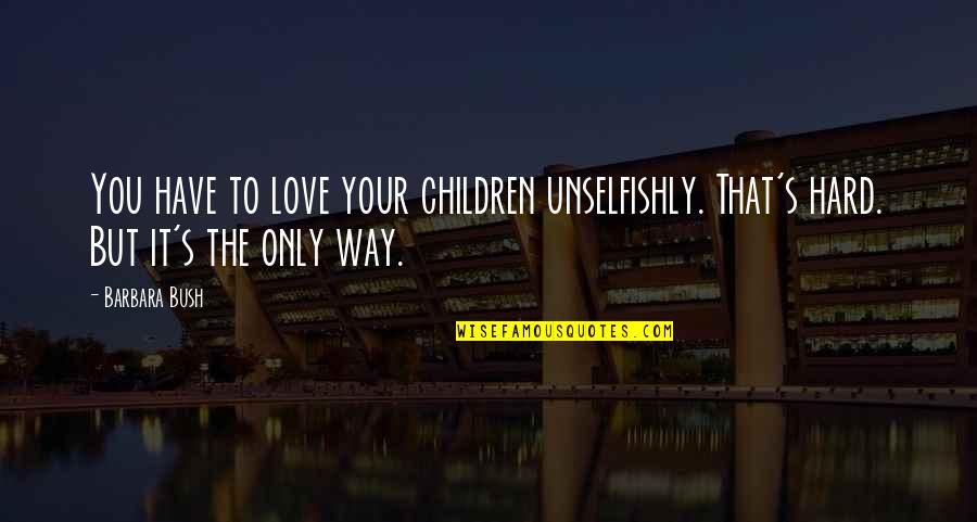 Only Way To Love Quotes By Barbara Bush: You have to love your children unselfishly. That's