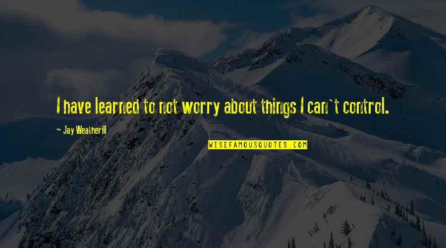 Only Worry About Things You Can Control Quotes By Jay Weatherill: I have learned to not worry about things