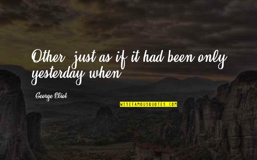 Only Yesterday Quotes By George Eliot: Other, just as if it had been only