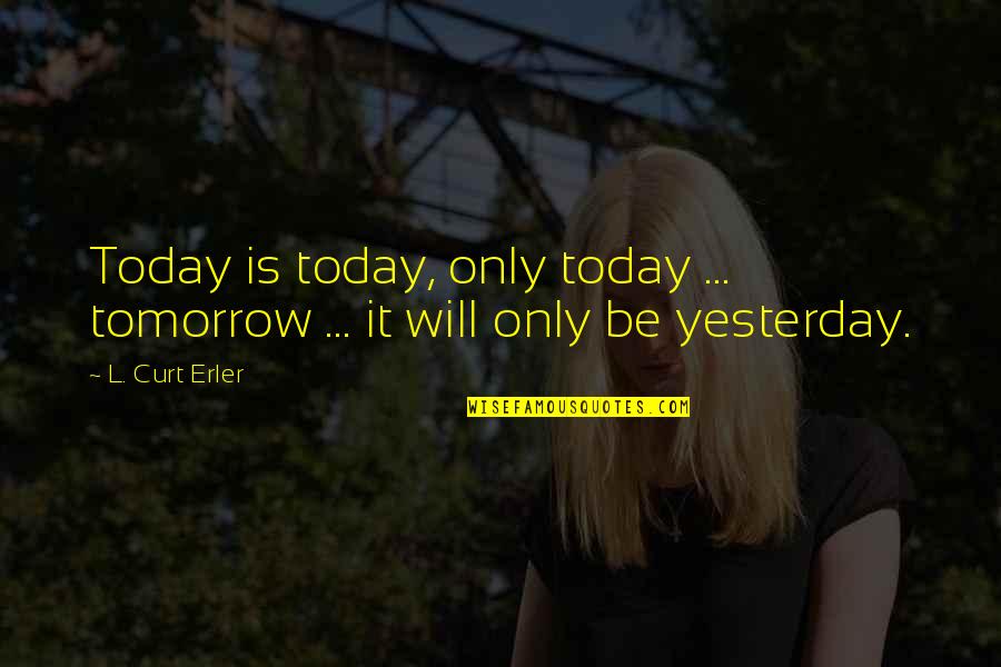Only Yesterday Quotes By L. Curt Erler: Today is today, only today ... tomorrow ...