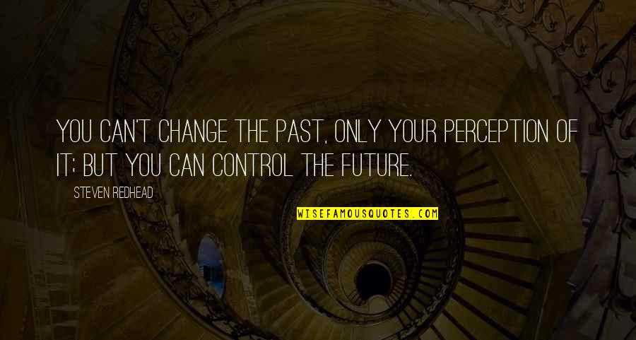 Only You Can Control Your Future Quotes By Steven Redhead: You can't change the past, only your perception