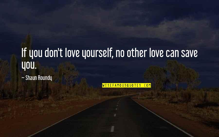 Only You Can Save Yourself Quotes By Shaun Roundy: If you don't love yourself, no other love