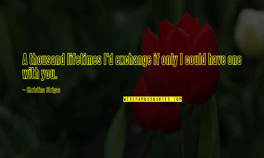 Only You Quotes Quotes By Christina Strigas: A thousand lifetimes I'd exchange if only I Only You Quotes Quotes By Christina Strigas: A thousand lifetimes I'd exchange if only I