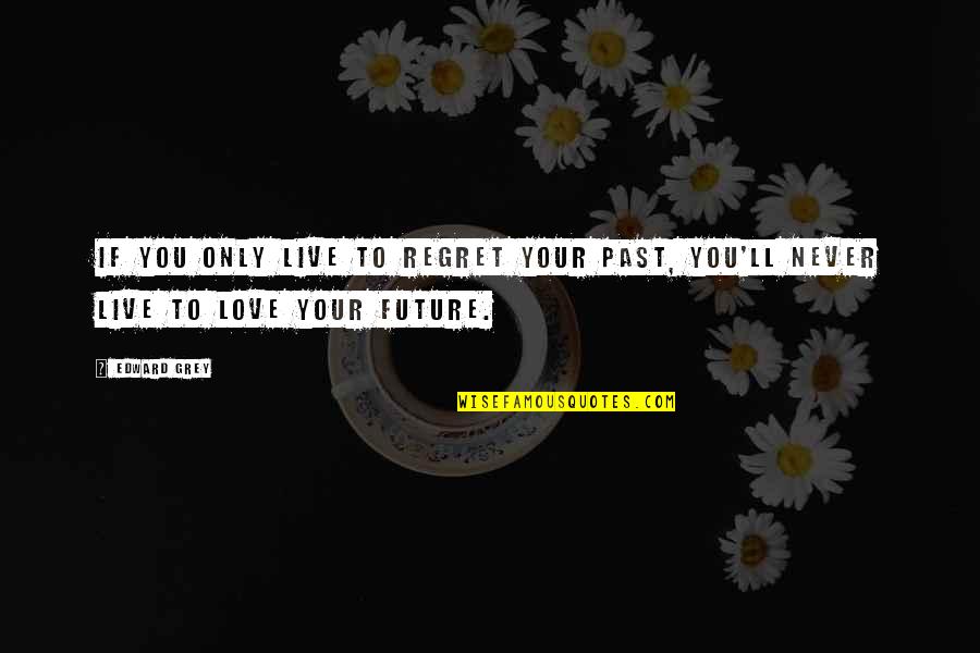Only Your Love Quotes By Edward Grey: If you only live to regret your past,