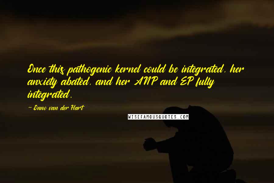 Onno Van Der Hart quotes: Once this pathogenic kernel could be integrated, her anxiety abated, and her ANP and EP fully integrated.