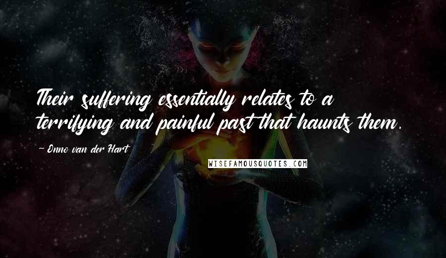 Onno Van Der Hart quotes: Their suffering essentially relates to a terrifying and painful past that haunts them.