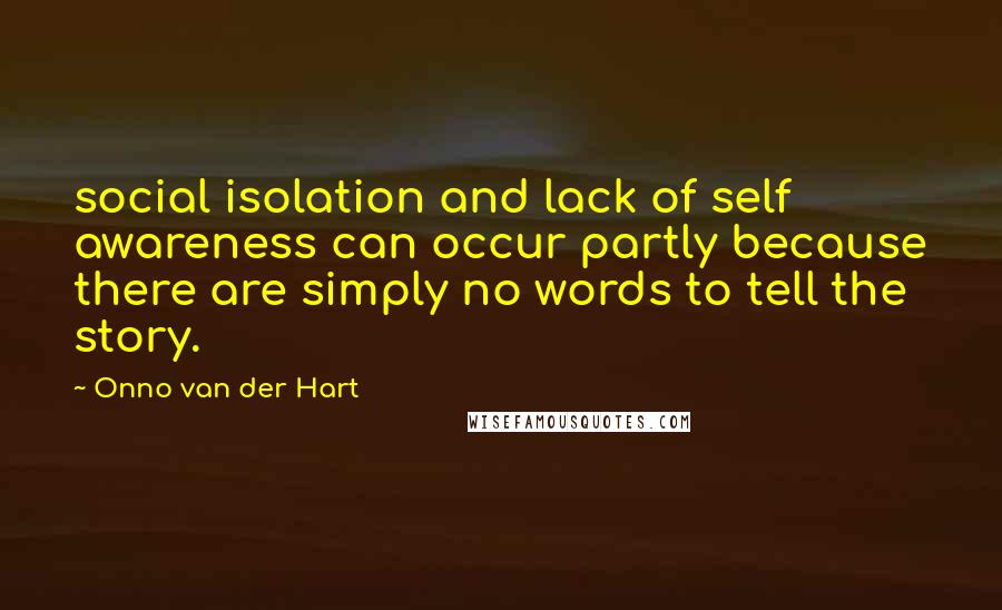 Onno Van Der Hart quotes: social isolation and lack of self awareness can occur partly because there are simply no words to tell the story.