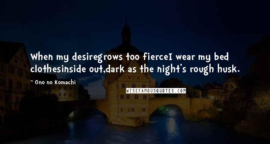 Ono No Komachi quotes: When my desiregrows too fierceI wear my bed clothesinside out,dark as the night's rough husk.