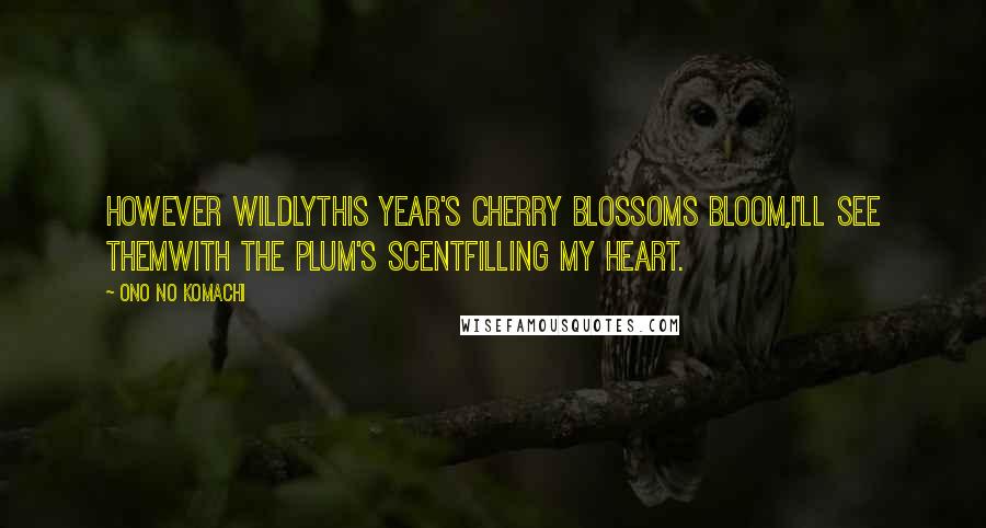 Ono No Komachi quotes: However wildlythis year's cherry blossoms bloom,I'll see themwith the plum's scentfilling my heart.