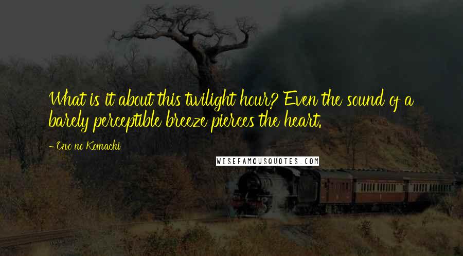 Ono No Komachi quotes: What is it about this twilight hour? Even the sound of a barely perceptible breeze pierces the heart.