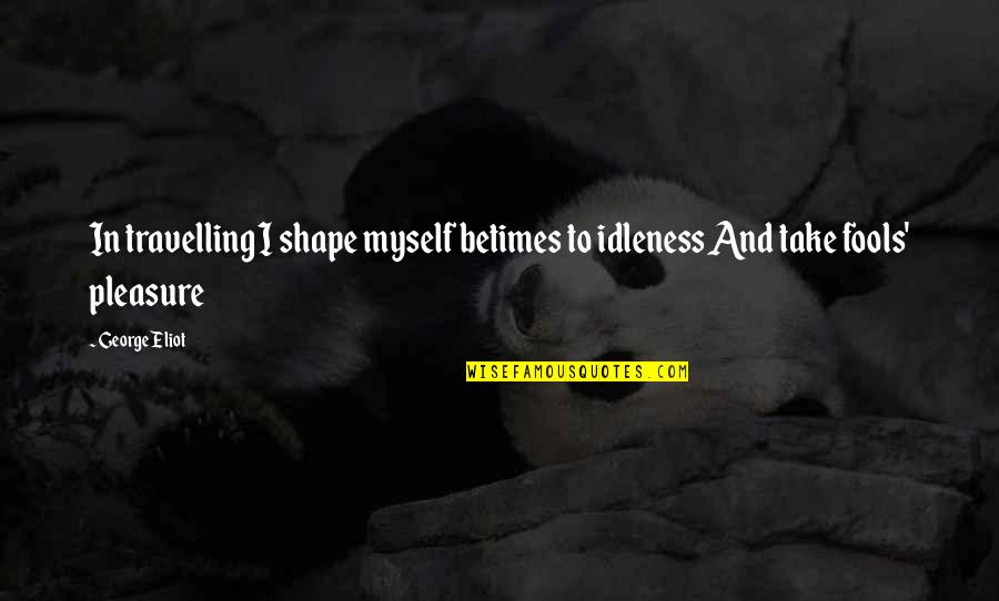 Onoga Longmire Quotes By George Eliot: In travelling I shape myself betimes to idleness