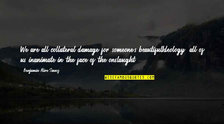 Onslaught Quotes By Benjamin Alire Saenz: We are all collateral damage for someone's beautifulIdeology,