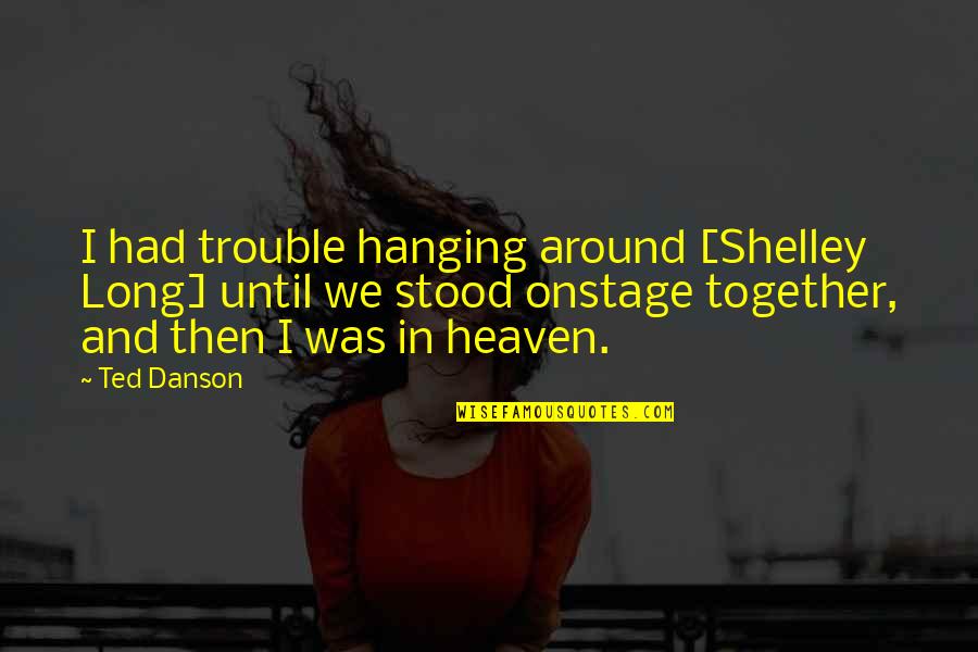 Onstage Quotes By Ted Danson: I had trouble hanging around [Shelley Long] until