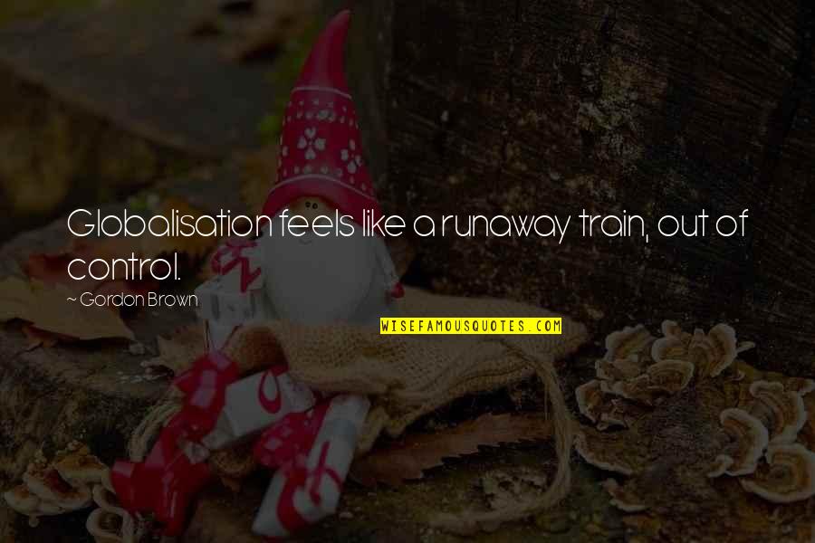 Onteora Quotes By Gordon Brown: Globalisation feels like a runaway train, out of