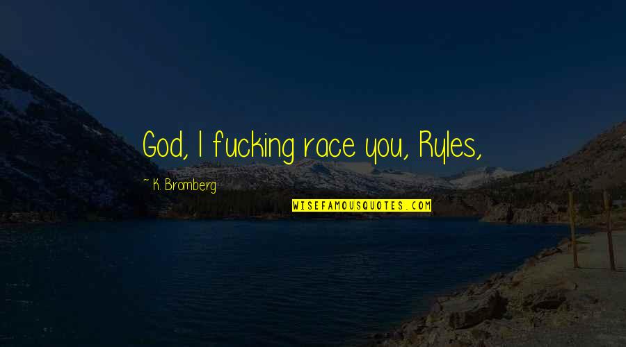 Onthis Quotes By K. Bromberg: God, I fucking race you, Ryles,