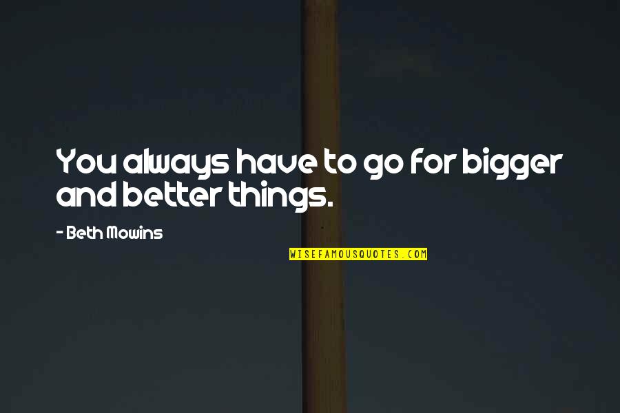 Onto Bigger And Better Things Quotes By Beth Mowins: You always have to go for bigger and Onto Bigger And Better Things Quotes By Beth Mowins: You always have to go for bigger and