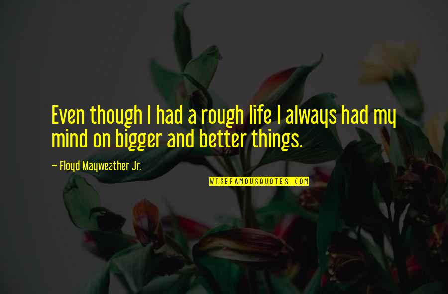 Onto Bigger And Better Things Quotes By Floyd Mayweather Jr.: Even though I had a rough life I Onto Bigger And Better Things Quotes By Floyd Mayweather Jr.: Even though I had a rough life I