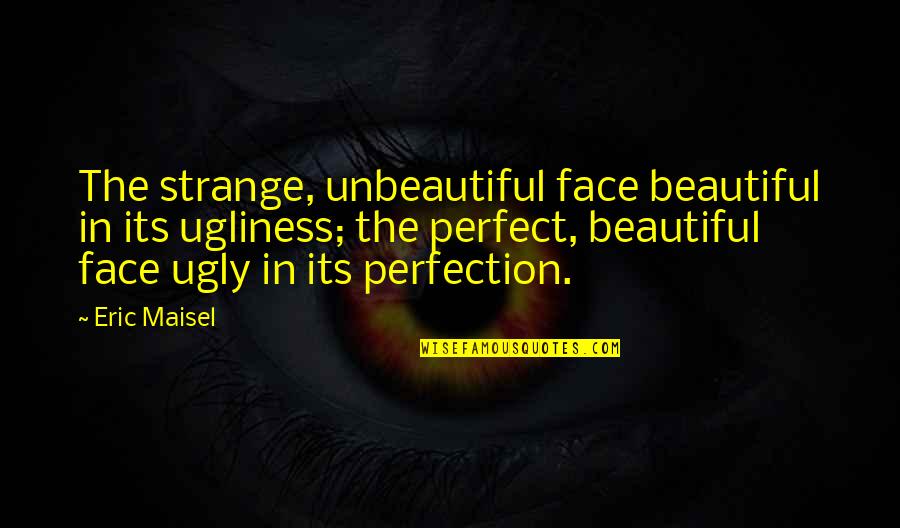 Ontogenesis Quotes By Eric Maisel: The strange, unbeautiful face beautiful in its ugliness;