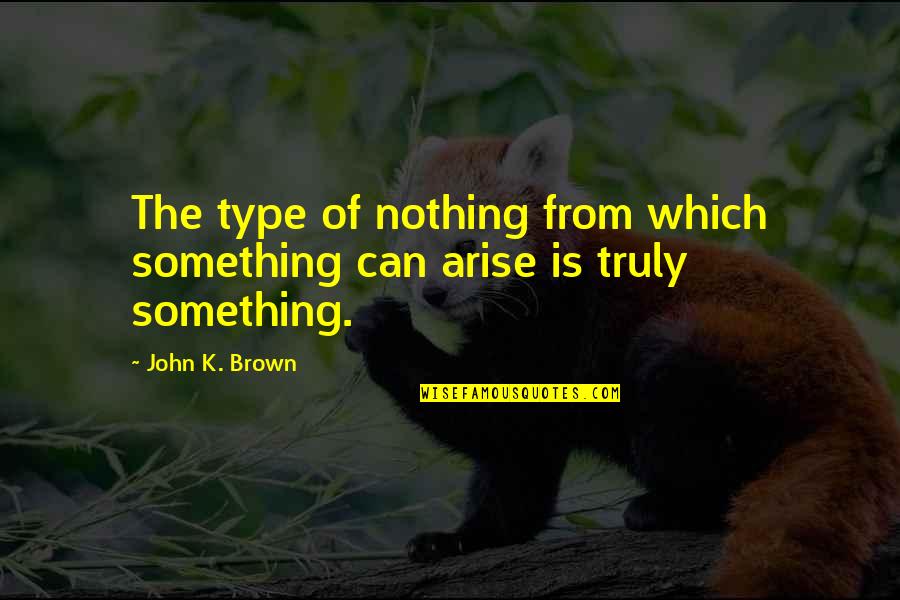 Ontology Quotes By John K. Brown: The type of nothing from which something can