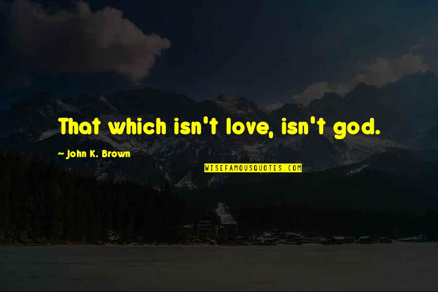 Ontology Quotes By John K. Brown: That which isn't love, isn't god.