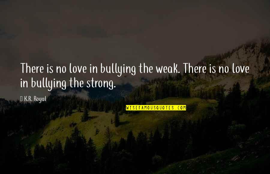 Ontvankelijkheid En Quotes By K.R. Royal: There is no love in bullying the weak.