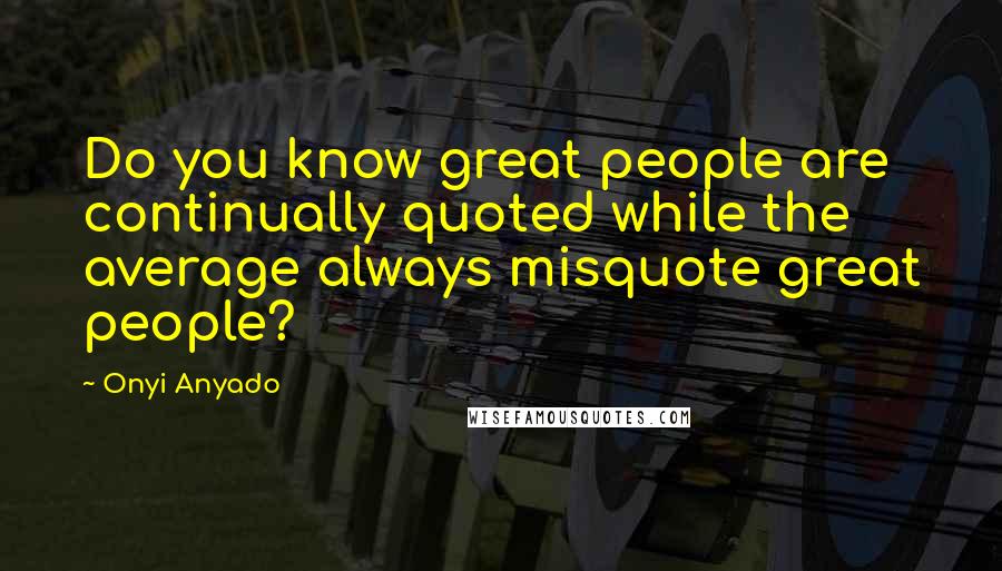 Onyi Anyado quotes: Do you know great people are continually quoted while the average always misquote great people?