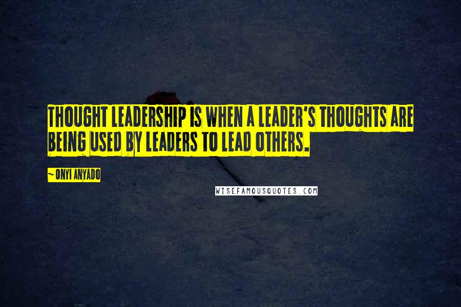 Onyi Anyado quotes: Thought leadership is when a leader's thoughts are being used by leaders to lead others.