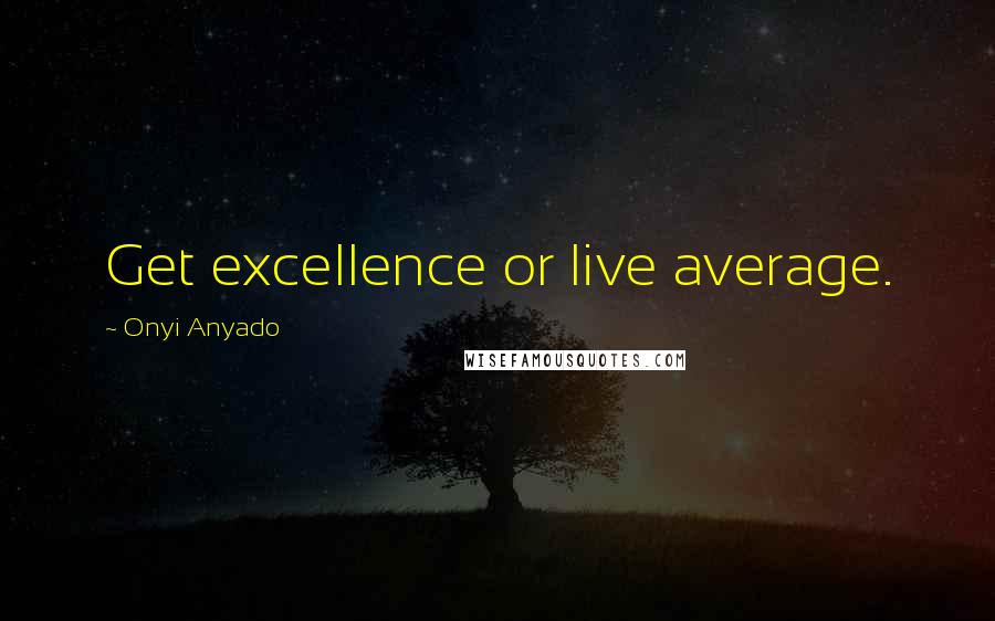 Onyi Anyado quotes: Get excellence or live average.