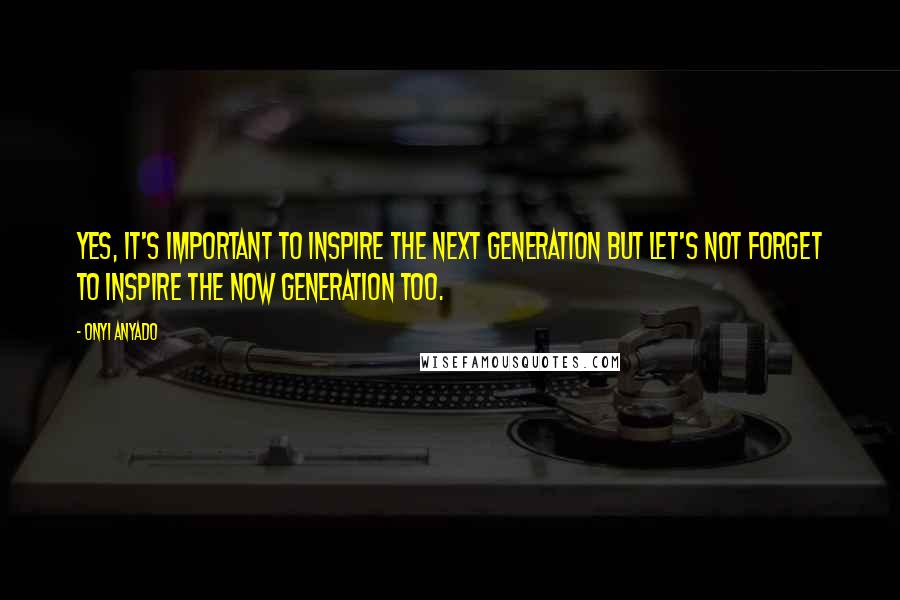 Onyi Anyado quotes: Yes, it's important to inspire the next generation but let's not forget to inspire the now generation too. Onyi Anyado quotes: Yes, it's important to inspire the next generation but let's not forget to inspire the now generation too.