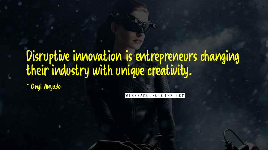 Onyi Anyado quotes: Disruptive innovation is entrepreneurs changing their industry with unique creativity.