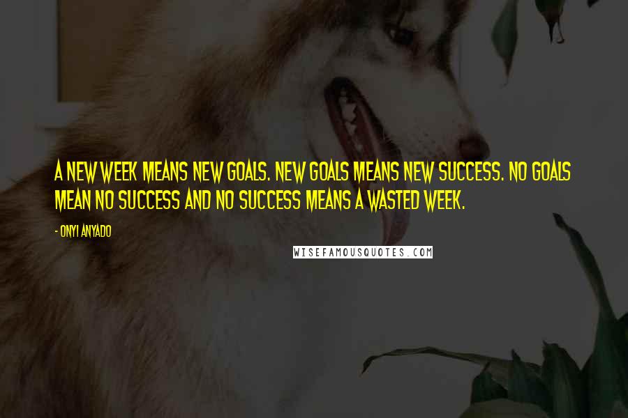 Onyi Anyado quotes: A new week means new goals. New goals means new success. No goals mean no success and no success means a wasted week.