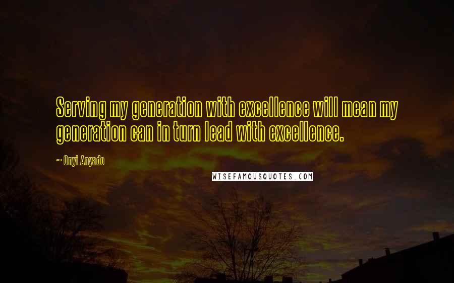 Onyi Anyado quotes: Serving my generation with excellence will mean my generation can in turn lead with excellence.