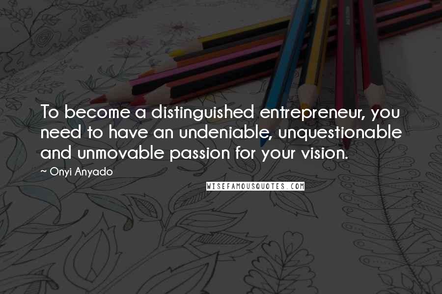 Onyi Anyado quotes: To become a distinguished entrepreneur, you need to have an undeniable, unquestionable and unmovable passion for your vision. Onyi Anyado quotes: To become a distinguished entrepreneur, you need to have an undeniable, unquestionable and unmovable passion for your vision.