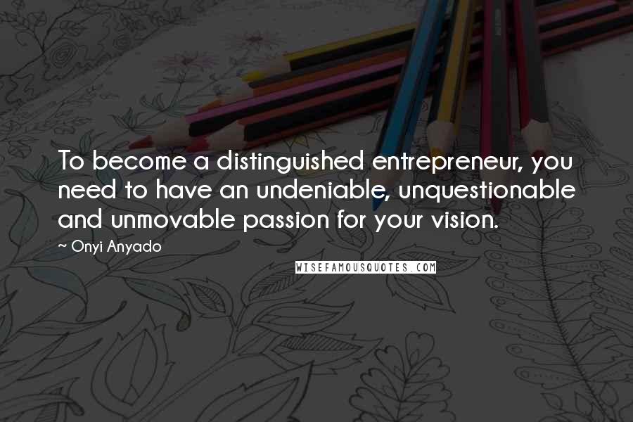 Onyi Anyado quotes: To become a distinguished entrepreneur, you need to have an undeniable, unquestionable and unmovable passion for your vision.