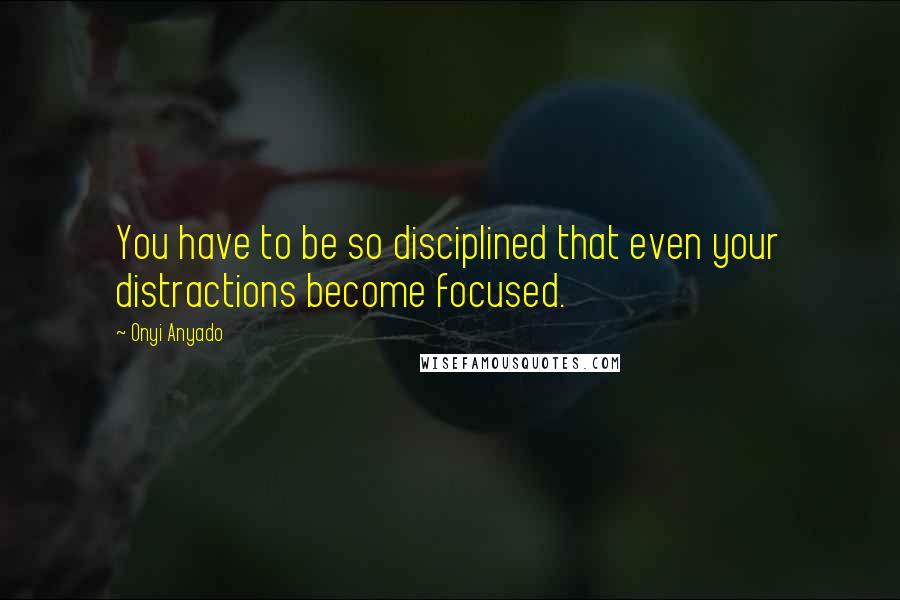 Onyi Anyado quotes: You have to be so disciplined that even your distractions become focused.