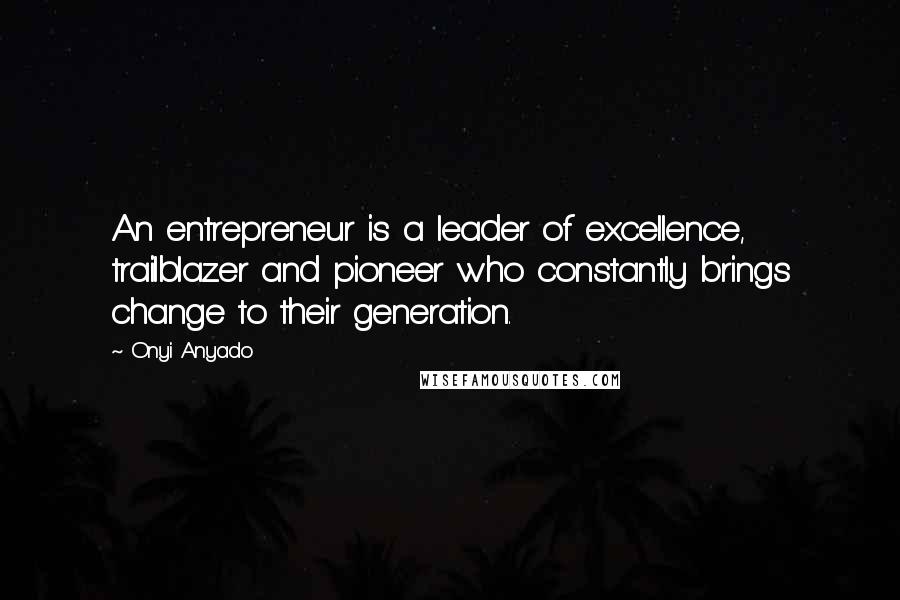 Onyi Anyado quotes: An entrepreneur is a leader of excellence, trailblazer and pioneer who constantly brings change to their generation.