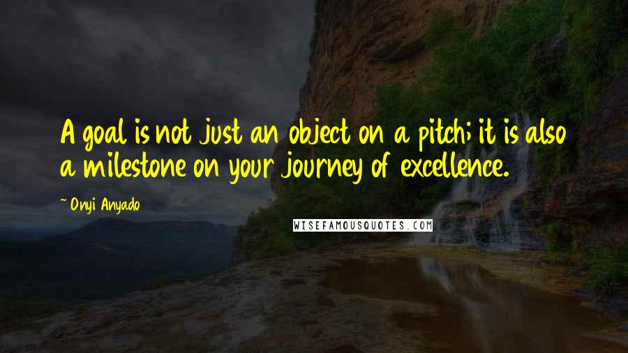 Onyi Anyado quotes: A goal is not just an object on a pitch; it is also a milestone on your journey of excellence.