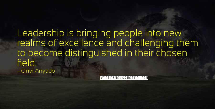 Onyi Anyado quotes: Leadership is bringing people into new realms of excellence and challenging them to become distinguished in their chosen field.