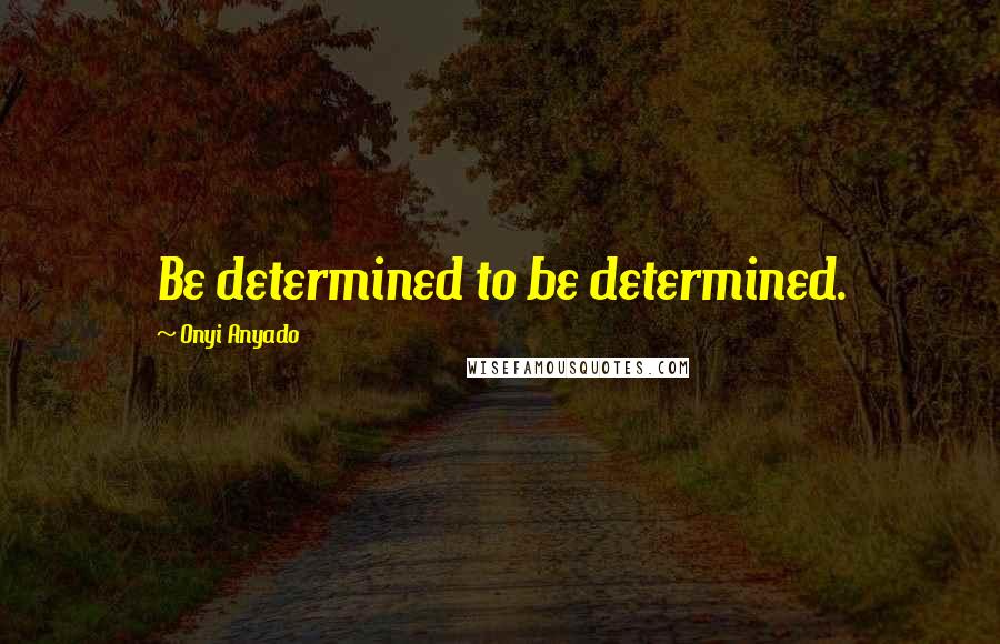 Onyi Anyado quotes: Be determined to be determined.