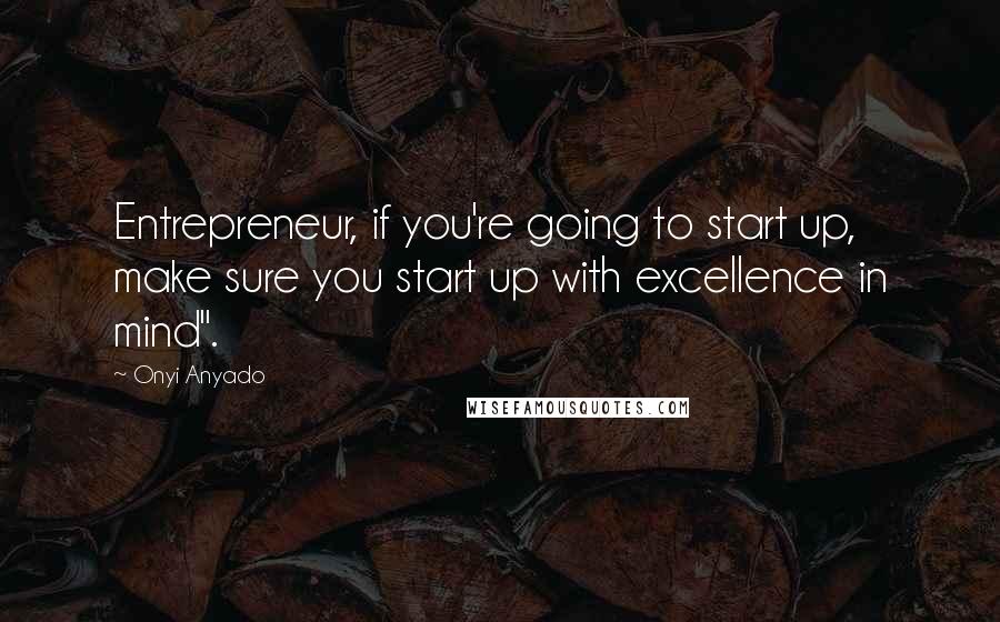 Onyi Anyado quotes: Entrepreneur, if you're going to start up, make sure you start up with excellence in mind".