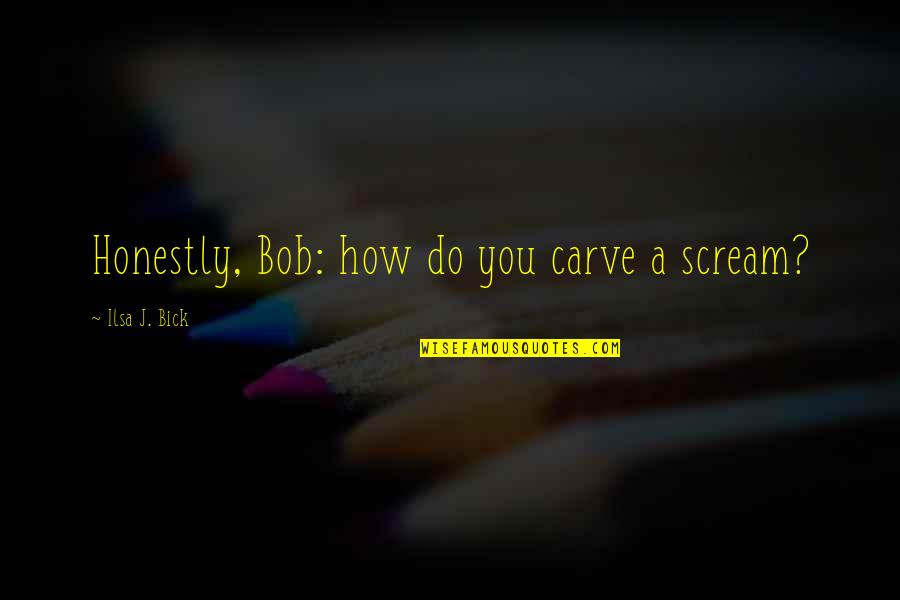 Onzekerheid Wikipedia Quotes By Ilsa J. Bick: Honestly, Bob: how do you carve a scream?